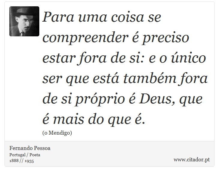 Para uma coisa se compreender é preciso estar fora de si: e o único ser que está também fora de si próprio é Deus, que é mais do que é. - Fernando Pessoa - Frases