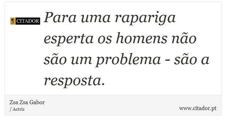 Para uma rapariga esperta os homens não são um problema - são a resposta. - Zsa Zsa Gabor - Frases