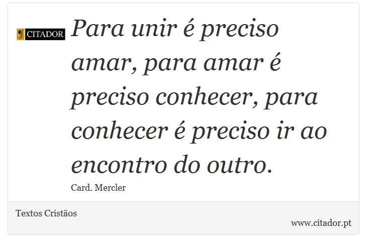 Para unir  preciso amar, para amar  preciso conhecer, para conhecer  preciso ir ao encontro do outro. - Textos Cristos - Frases