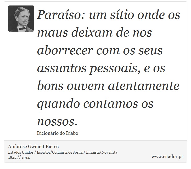 Paraíso: um sítio onde os maus deixam de nos aborrecer com os seus assuntos pessoais, e os bons ouvem atentamente quando contamos os nossos. - Ambrose Gwinett Bierce - Frases