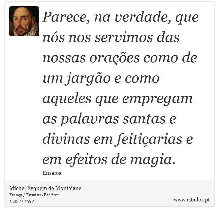 Parece, na verdade, que nós nos servimos das nossas orações como de um jargão e como aqueles que empregam as palavras santas e divinas em feitiçarias e em efeitos de magia. - Michel Eyquem de Montaigne - Frases