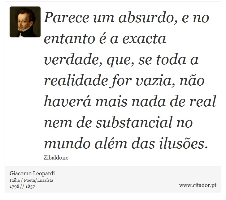 Parece um absurdo, e no entanto é a exacta verdade, que, se toda a realidade for vazia, não haverá mais nada de real nem de substancial no mundo além das ilusões. - Giacomo Leopardi - Frases