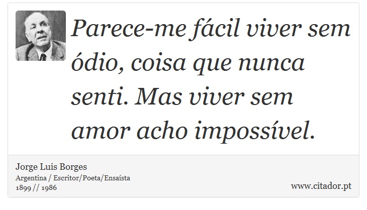 Parece-me fácil viver sem ódio, coisa que nunca senti. Mas viver sem amor acho impossível. - Jorge Luis Borges - Frases