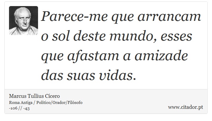 Parece-me que arrancam o sol deste mundo, esses que afastam a amizade das suas vidas. - Marcus Tullius Cícero - Frases