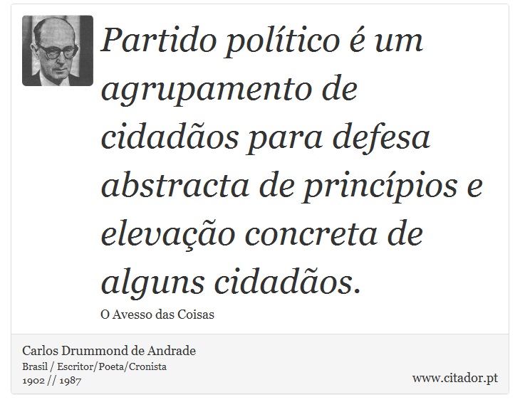 Partido político é um agrupamento de cidadãos para defesa abstracta de princípios e elevação concreta de alguns cidadãos. - Carlos Drummond de Andrade - Frases
