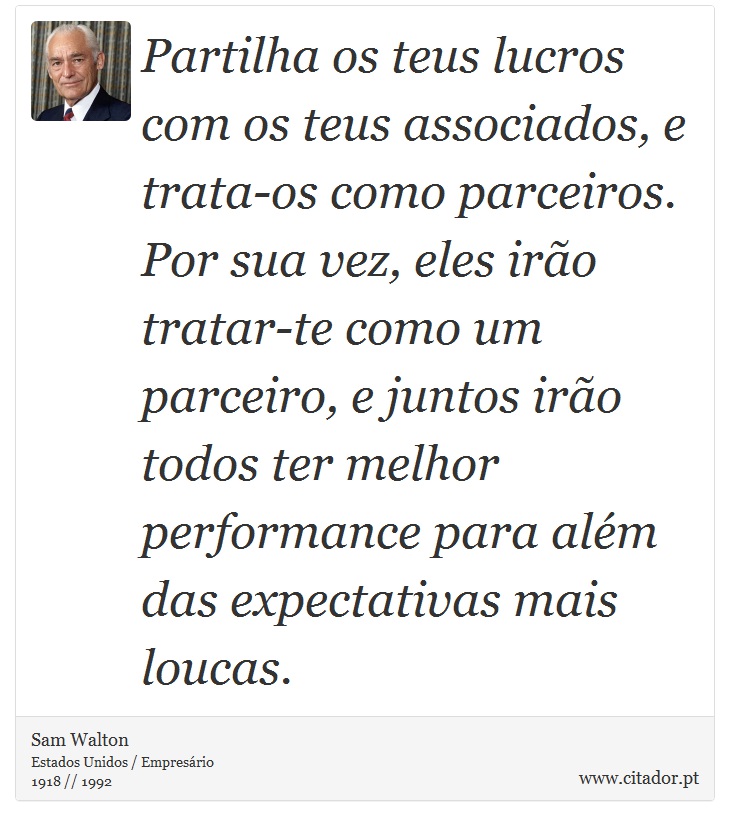 Partilha os teus lucros com os teus associados, e trata-os como parceiros. Por sua vez, eles irão tratar-te como um parceiro, e juntos irão todos ter melhor performance para além das expectativas mais loucas. - Sam Walton - Frases