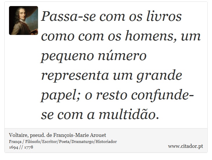 Passa-se com os livros como com os homens, um pequeno número representa um grande papel; o resto confunde-se com a multidão. - Voltaire, pseud. de François-Marie Arouet - Frases