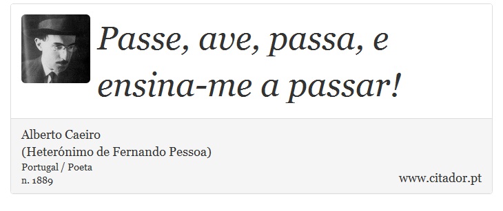 Passe, ave, passa, e ensina-me a passar! - Alberto Caeiro<BR>(Heterónimo de Fernando Pessoa) - Frases