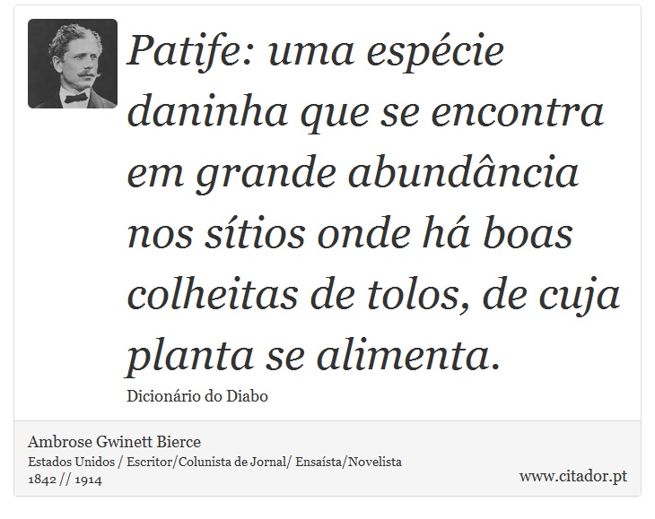 Patife: uma espécie daninha que se encontra em grande abundância nos sítios onde há boas colheitas de tolos, de cuja planta se alimenta. - Ambrose Gwinett Bierce - Frases