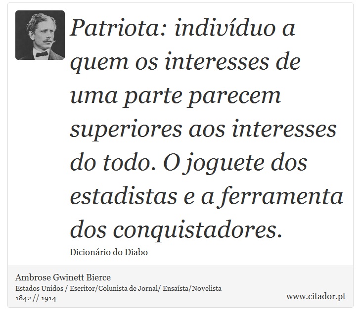 Patriota: indivíduo a quem os interesses de uma parte parecem superiores aos interesses do todo. O joguete dos estadistas e a ferramenta dos conquistadores. - Ambrose Gwinett Bierce - Frases