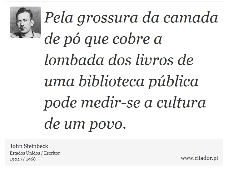 Pela grossura da camada de pó que cobre a lombada dos livros de uma biblioteca pública pode medir-se a cultura de um povo. - John Steinbeck - Frases