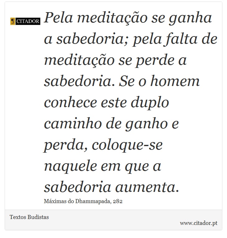 Pela meditação se ganha a sabedoria; pela falta de meditação se perde a sabedoria. Se o homem conhece este duplo caminho de ganho e perda, coloque-se naquele em que a sabedoria aumenta. - Textos Budistas - Frases