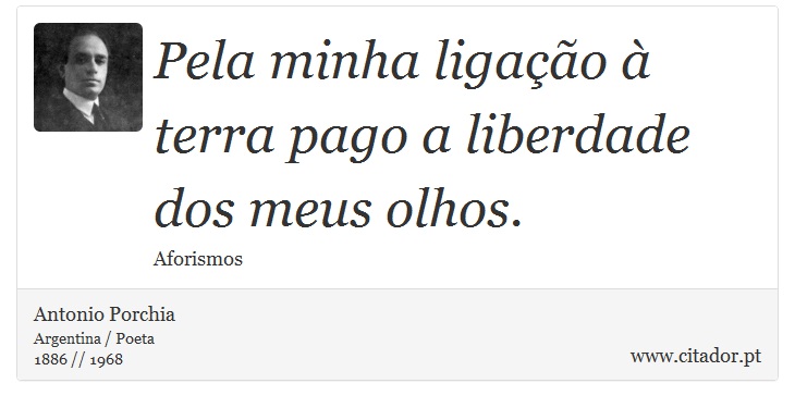 Pela minha ligação à  terra pago a liberdade dos meus olhos. - Antonio Porchia - Frases