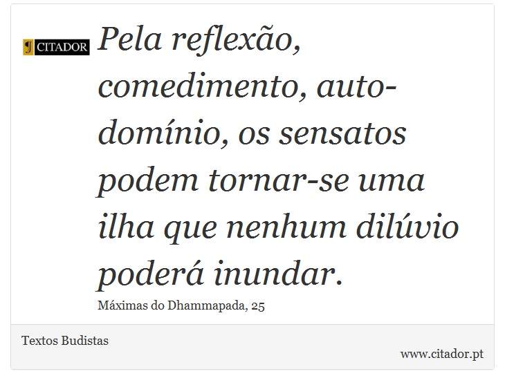 Pela reflexão, comedimento, auto-domínio, os sensatos podem tornar-se uma ilha que nenhum dilúvio poderá inundar. - Textos Budistas - Frases