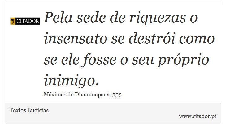Pela sede de riquezas o insensato se destrói como se ele fosse o seu próprio inimigo. - Textos Budistas - Frases