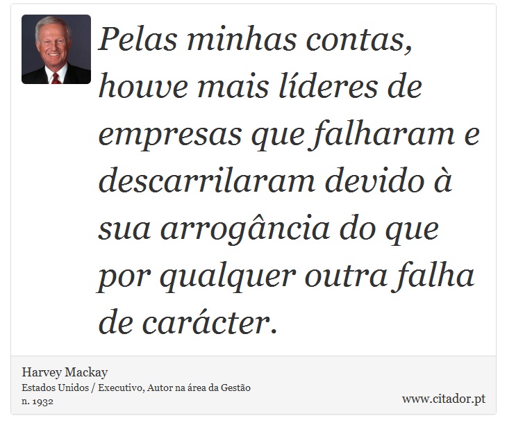 Pelas minhas contas, houve mais líderes de empresas que falharam e descarrilaram devido à sua arrogância do que por qualquer outra falha de carácter. - Harvey Mackay - Frases