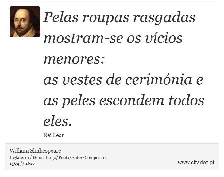 Pelas roupas rasgadas mostram-se os vícios menores: <br />
 as vestes de cerimónia e as peles escondem todos eles. - William Shakespeare - Frases