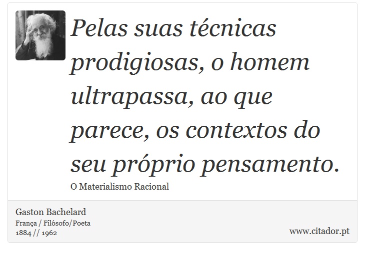 Pelas suas técnicas prodigiosas, o homem ultrapassa, ao que parece, os contextos do seu próprio pensamento. - Gaston Bachelard - Frases