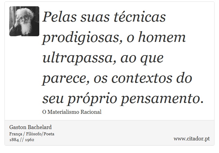 Pelas suas tcnicas prodigiosas, o homem ultrapassa, ao que parece, os contextos do seu prprio pensamento. - Gaston Bachelard - Frases