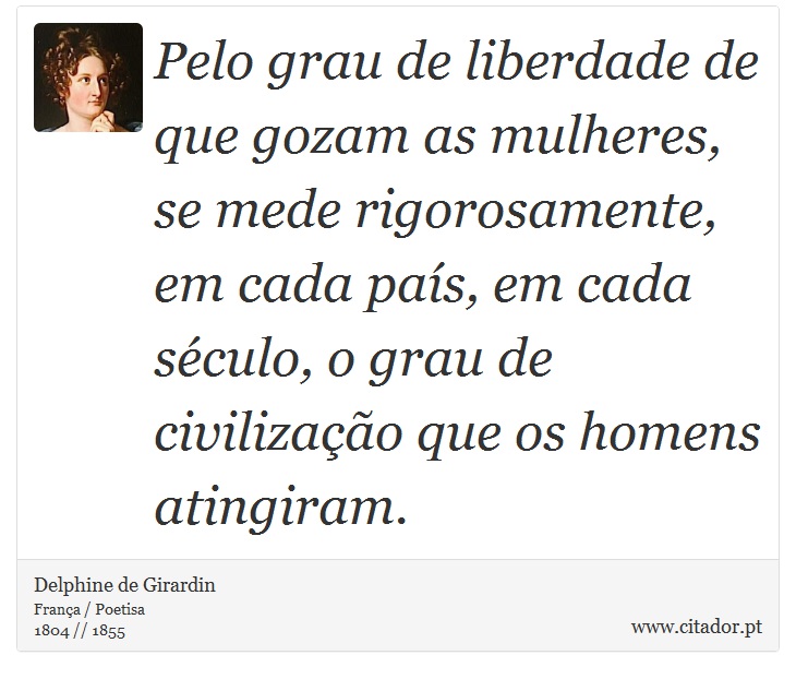 Pelo grau de liberdade de que gozam as mulheres, se mede rigorosamente, em cada país, em cada século, o grau de civilização que os homens atingiram. - Delphine de Girardin - Frases