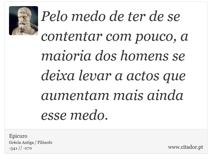 Pelo medo de ter de se contentar com pouco, a maioria dos homens se deixa levar a actos que aumentam mais ainda esse medo. - Epicuro - Frases