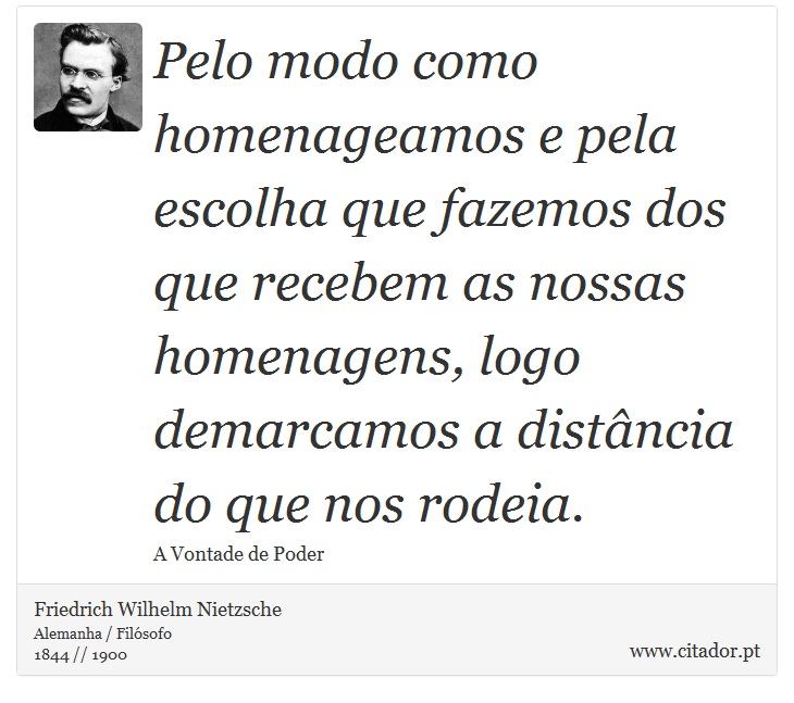Pelo modo como homenageamos e pela escolha que fazemos dos que recebem as nossas homenagens, logo demarcamos a distância do que nos rodeia. - Friedrich Wilhelm Nietzsche - Frases