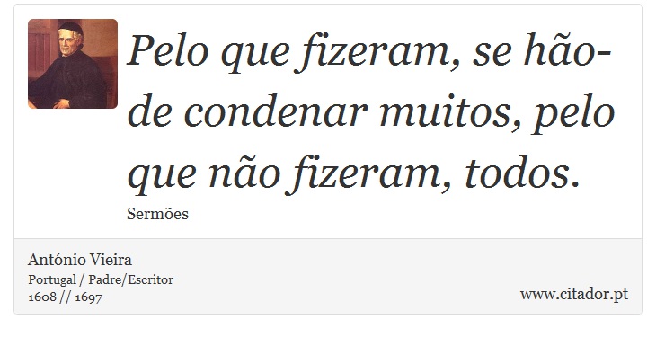 Pelo que fizeram, se hão-de condenar muitos, pelo que não fizeram, todos. - António Vieira - Frases