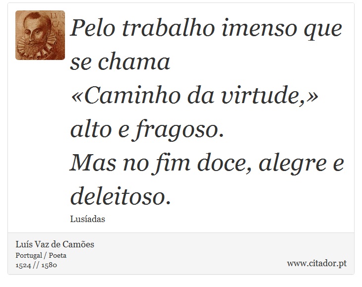 Pelo trabalho imenso que se chama <br />
 «Caminho da virtude,» alto e fragoso. <br />
 Mas no fim doce, alegre e deleitoso. - Luís Vaz de Camões - Frases
