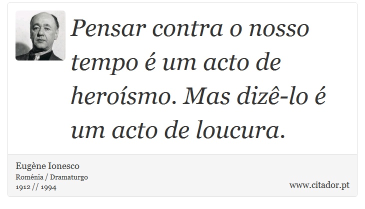 Pensar contra o nosso tempo é um acto de heroísmo. Mas dizê-lo é um acto de loucura. - Eugène Ionesco - Frases