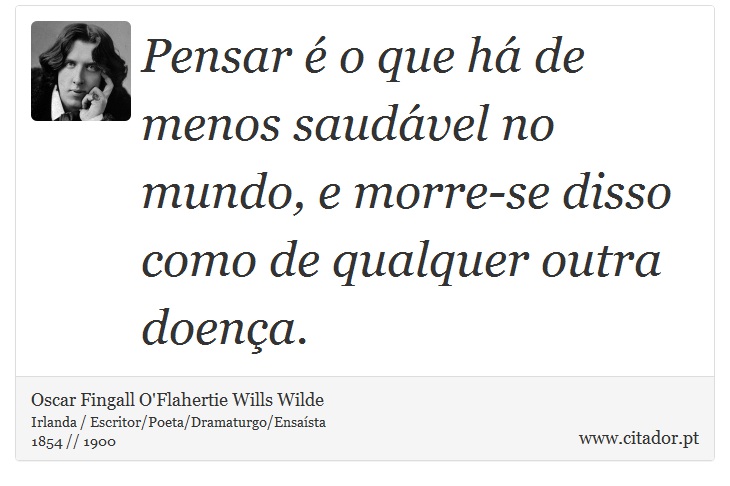 Pensar é o que há de menos saudável no mundo, e morre-se disso como de qualquer outra doença. - Oscar Fingall O'Flahertie Wills Wilde - Frases