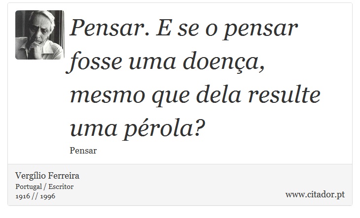 Pensar. E se o pensar fosse uma doença, mesmo que dela resulte uma pérola? - Vergílio Ferreira - Frases