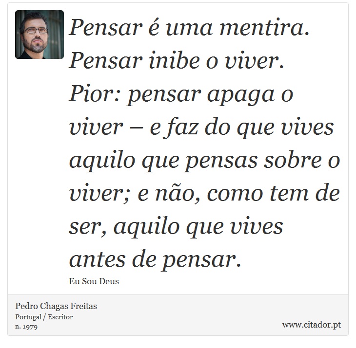 Pensar é uma mentira. Pensar inibe o viver. Pior: pensar apaga o viver – e faz do que vives aquilo que pensas sobre o viver; e não, como tem de ser, aquilo que vives antes de pensar. - Pedro Chagas Freitas - Frases