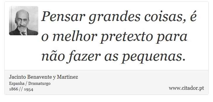 Pensar grandes coisas, é o melhor pretexto para não fazer as pequenas. - Jacinto Benavente y Martinez - Frases