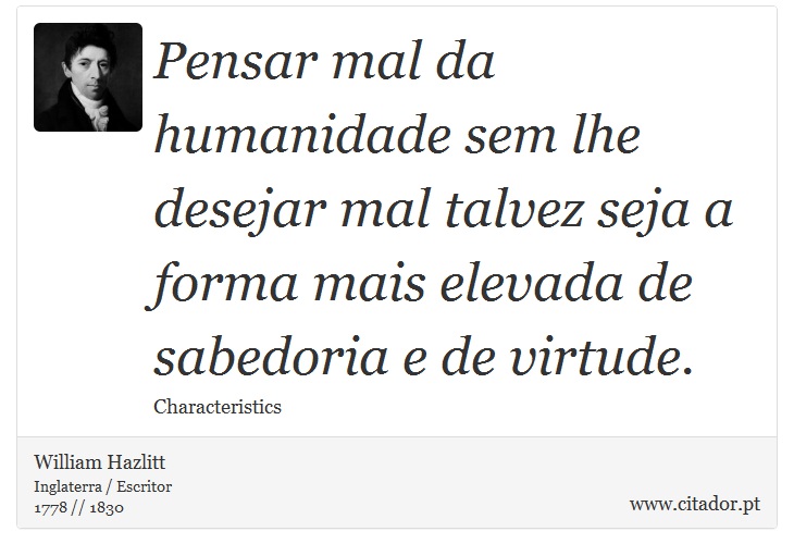 Pensar mal da humanidade sem lhe desejar mal talvez seja a forma mais elevada de sabedoria e de virtude. - William Hazlitt - Frases