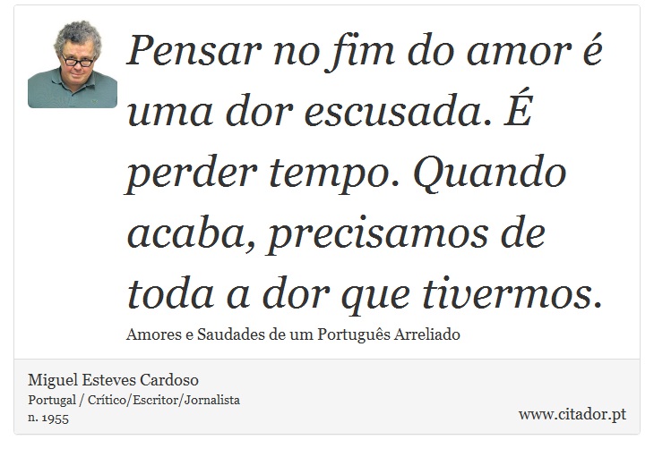 Pensar no fim do amor é uma dor escusada. É perder tempo. Quando acaba, precisamos de toda a dor que tivermos. - Miguel Esteves Cardoso - Frases