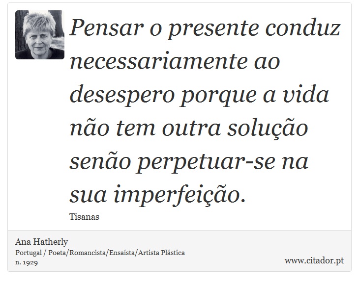 Pensar o presente conduz necessariamente ao desespero porque a vida não tem outra solução senão perpetuar-se na sua imperfeição. - Ana Hatherly - Frases
