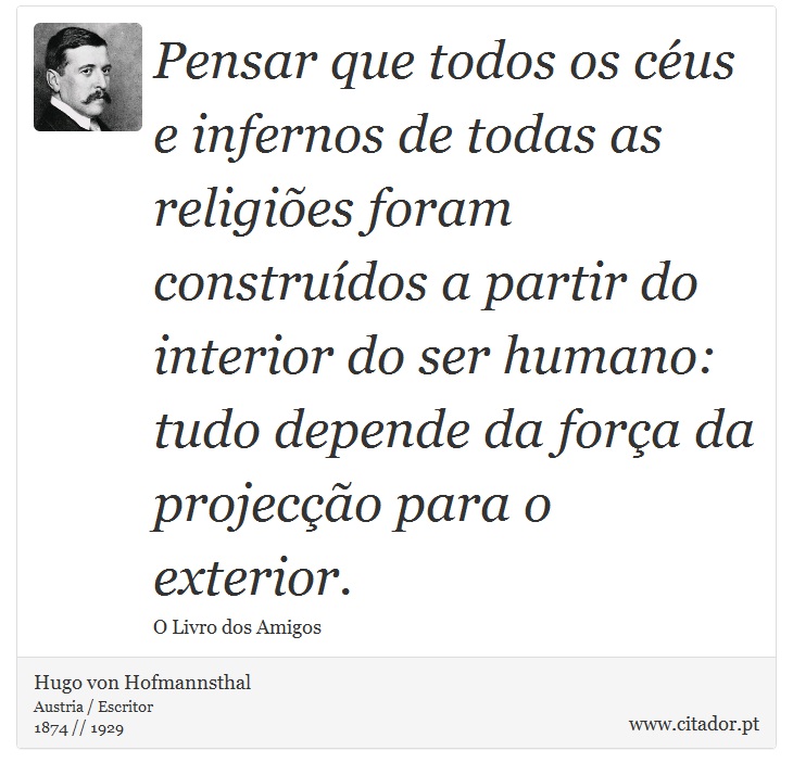 Pensar que todos os céus e infernos de todas as religiões foram construídos a partir do interior do ser humano: tudo depende da força da projecção para o exterior. - Hugo von Hofmannsthal - Frases