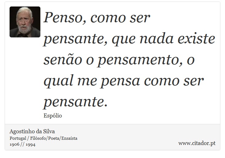 Penso, como ser pensante, que nada existe senão o pensamento, o qual me pensa como ser pensante. - Agostinho da Silva - Frases