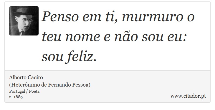 Penso em ti, murmuro o teu nome e não sou eu: sou feliz. - Alberto Caeiro<BR>(Heterónimo de Fernando Pessoa) - Frases