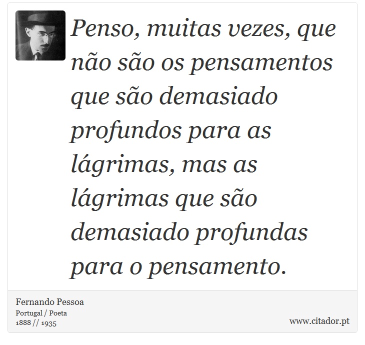 Penso, muitas vezes, que não são os pensamentos que são demasiado profundos para as lágrimas, mas as lágrimas que são demasiado profundas para o pensamento. - Fernando Pessoa - Frases