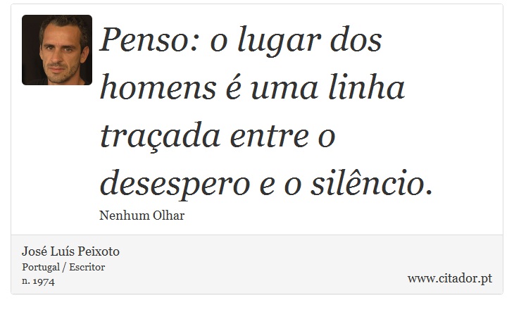 Penso: o lugar dos homens é uma linha traçada entre o desespero e o silêncio. - José Luís Peixoto - Frases