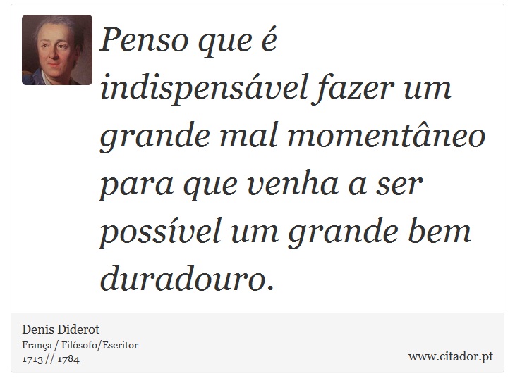 Penso que é indispensável fazer um grande mal momentâneo para que venha a ser possível um grande bem duradouro. - Denis Diderot - Frases