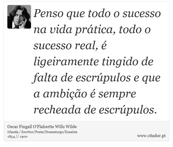 Penso que todo o sucesso na vida prática, todo o sucesso real, é ligeiramente tingido de falta de escrúpulos e que a ambição é sempre recheada de escrúpulos. - Oscar Fingall O'Flahertie Wills Wilde - Frases
