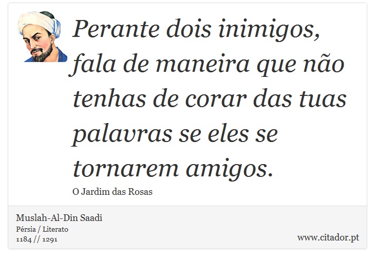 Perante dois inimigos, fala de maneira que não tenhas de corar das tuas palavras se eles se tornarem amigos. - Muslah-Al-Din Saadi - Frases