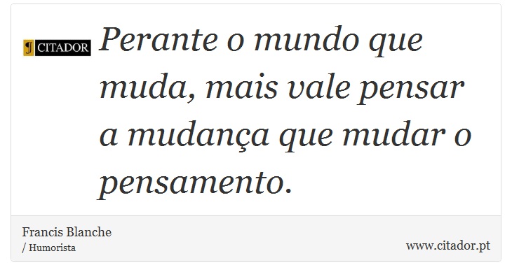 Perante o mundo que muda, mais vale pensar a mudança que mudar o pensamento. - Francis Blanche - Frases