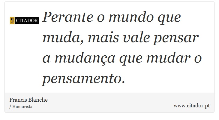 Perante o mundo que muda, mais vale pensar a mudana que mudar o pensamento. - Francis Blanche - Frases