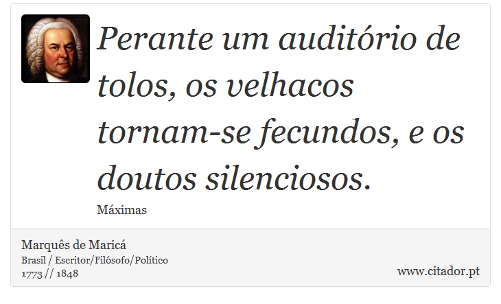 Perante um auditório de tolos, os velhacos tornam-se fecundos, e os doutos silenciosos. - Marquês de Maricá - Frases