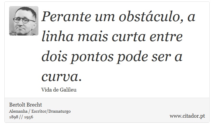 Perante um obstáculo, a linha mais curta entre dois pontos pode ser a curva. - Bertolt Brecht - Frases