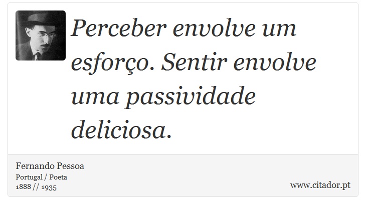 Perceber envolve um esforço. Sentir envolve uma passividade deliciosa. - Fernando Pessoa - Frases