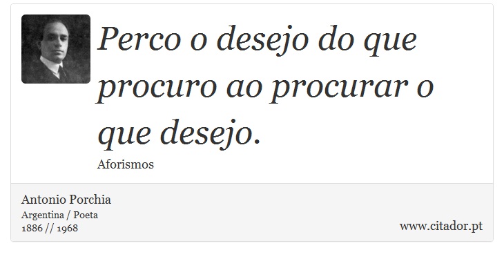 Perco o desejo do que procuro ao procurar o que desejo. - Antonio Porchia - Frases